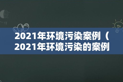 2021年环境污染案例（2021年环境污染的案例）