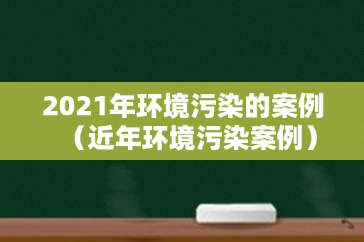 2021年环境污染的案例（近年环境污染案例）