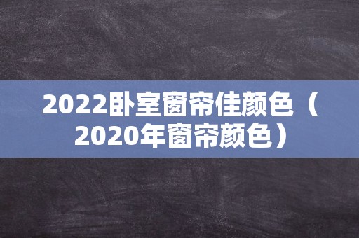 2022卧室窗帘佳颜色（2020年窗帘颜色）