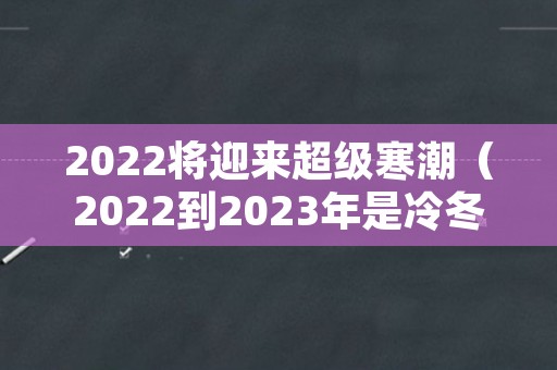 2022将迎来超级寒潮（2022到2023年是冷冬还是暖冬）