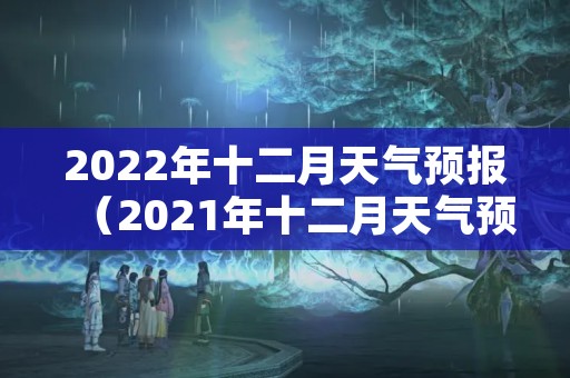 2022年十二月天气预报（2021年十二月天气预报）