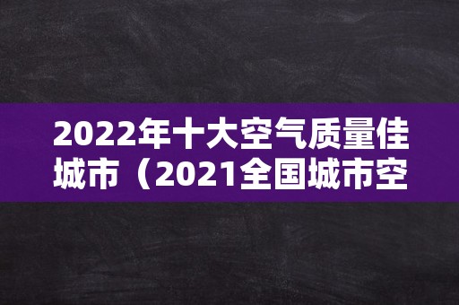 2022年十大空气质量佳城市（2021全国城市空气质量排行榜）