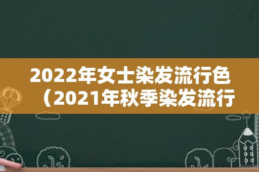 2022年女士染发流行色（2021年秋季染发流行色）