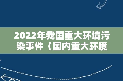 2022年我国重大环境污染事件（国内重大环境污染事件2019）