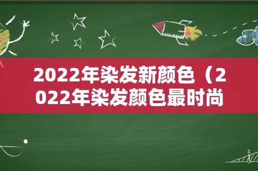 2022年染发新颜色（2022年染发颜色最时尚的有）