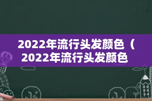 2022年流行头发颜色（2022年流行头发颜色 不用褪色）