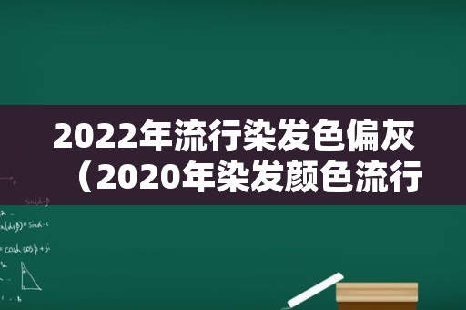 2022年流行染发色偏灰（2020年染发颜色流行色）