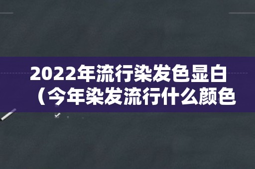 2022年流行染发色显白（今年染发流行什么颜色2020显白）