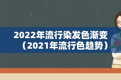 2022年流行染发色渐变（2021年流行色趋势）