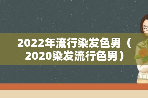 2022年流行染发色男（2020染发流行色男）