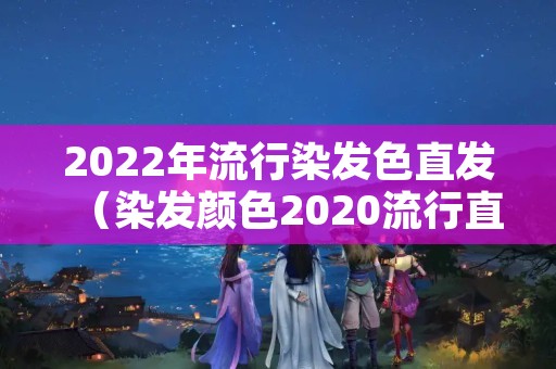 2022年流行染发色直发（染发颜色2020流行直发）