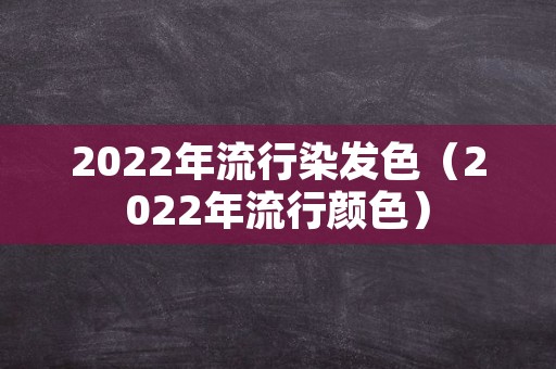 2022年流行染发色（2022年流行颜色）