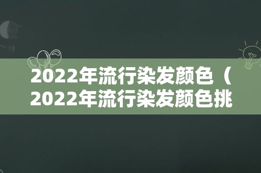 2022年流行染发颜色（2022年流行染发颜色挑染）