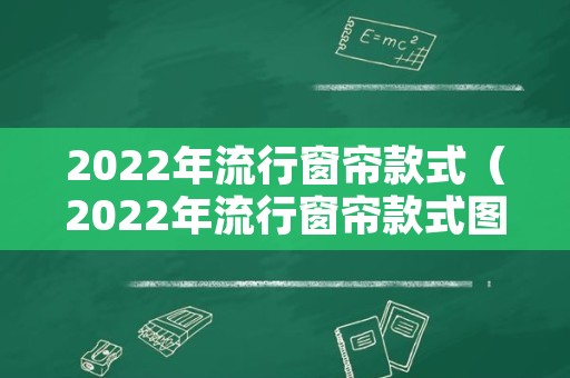 2022年流行窗帘款式（2022年流行窗帘款式图）