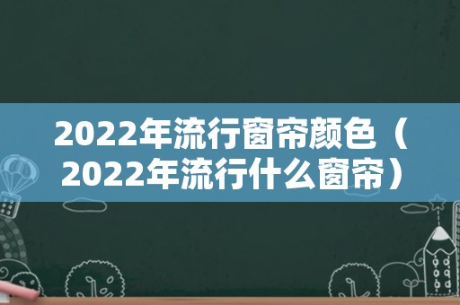 2022年流行窗帘颜色（2022年流行什么窗帘）