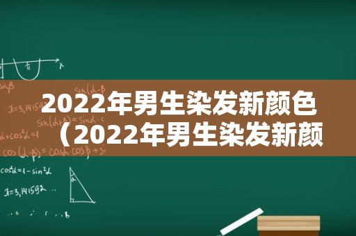 2022年男生染发新颜色（2022年男生染发新颜色是什么）