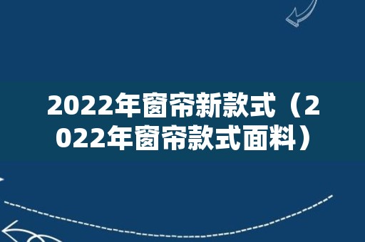 2022年窗帘新款式（2022年窗帘款式面料）