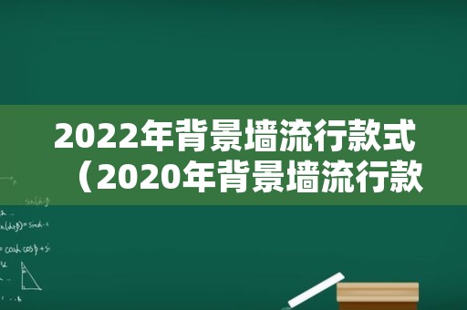 2022年背景墙流行款式（2020年背景墙流行款式）