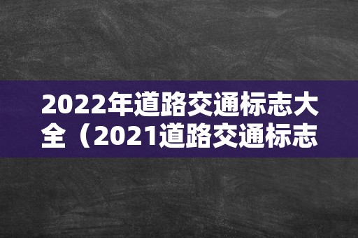 2022年道路交通标志大全（2021道路交通标志牌图片大全）