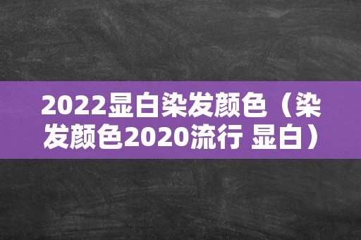 2022显白染发颜色（染发颜色2020流行 显白）