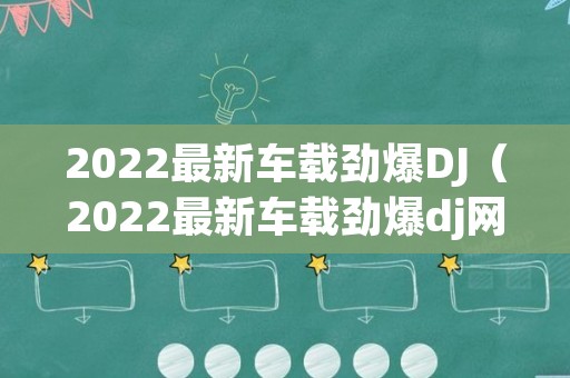 2022最新车载劲爆DJ（2022最新车载劲爆dj网站）