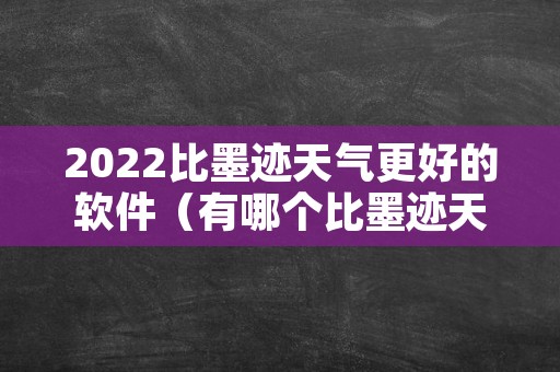 2022比墨迹天气更好的软件（有哪个比墨迹天气更好的软件呢）