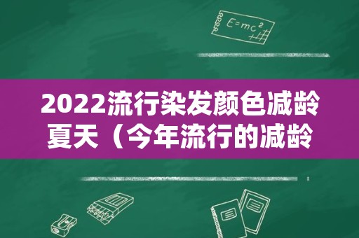 2022流行染发颜色减龄夏天（今年流行的减龄染发颜色）