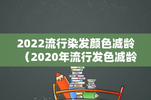 2022流行染发颜色减龄（2020年流行发色减龄的颜色）