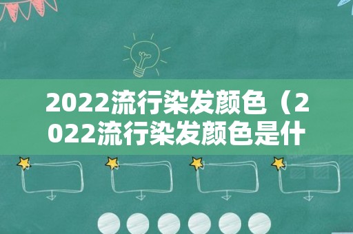 2022流行染发颜色（2022流行染发颜色是什么颜色）