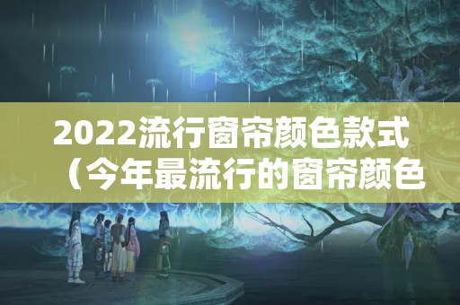 2022流行窗帘颜色款式（今年最流行的窗帘颜色和款式2020）