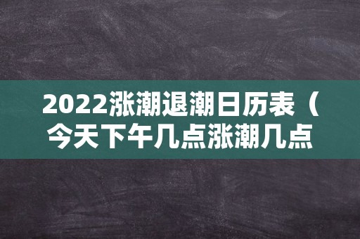 2022涨潮退潮日历表（今天下午几点涨潮几点退潮）