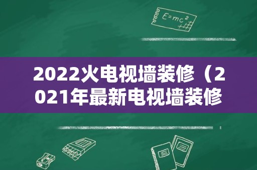 2022火电视墙装修（2021年最新电视墙装修风格）