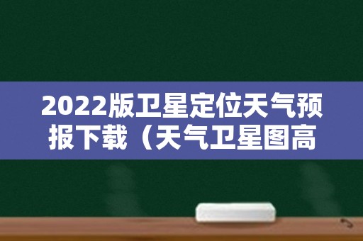 2022版卫星定位天气预报下载（天气卫星图高清地图2020）