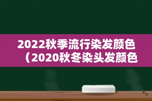 2022秋季流行染发颜色（2020秋冬染头发颜色最流行）