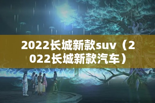 2022长城新款suv（2022长城新款汽车）