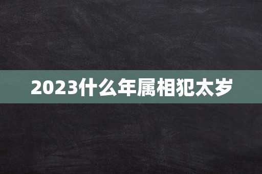 2023什么年属相犯太岁