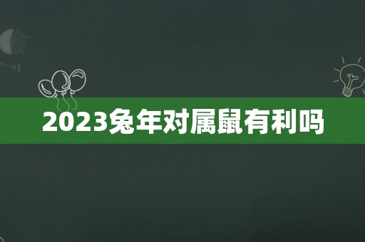 2023兔年对属鼠有利吗