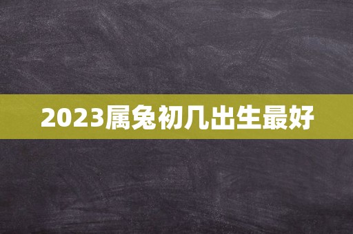 2023属兔初几出生最好