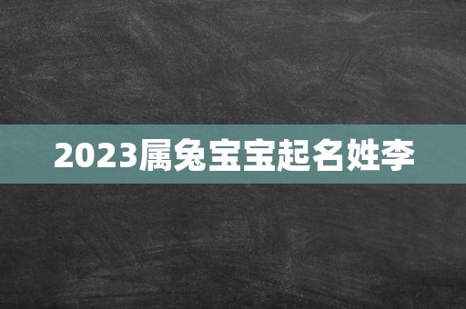 2023属兔宝宝起名姓李