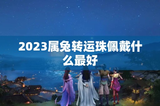 2023属兔转运珠佩戴什么最好