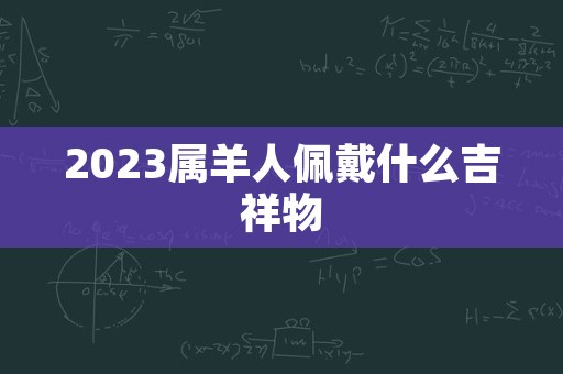 2023属羊人佩戴什么吉祥物