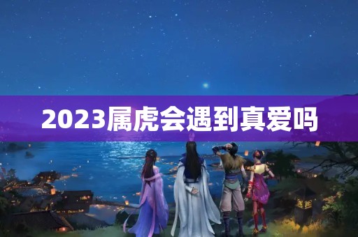 2023属虎会遇到真爱吗