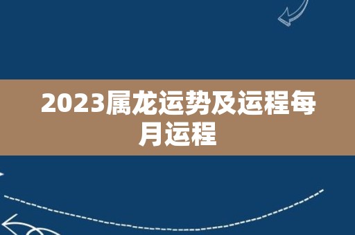 2023属龙运势及运程每月运程