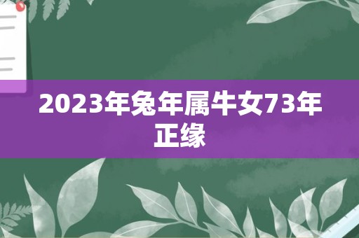 2023年兔年属牛女73年正缘