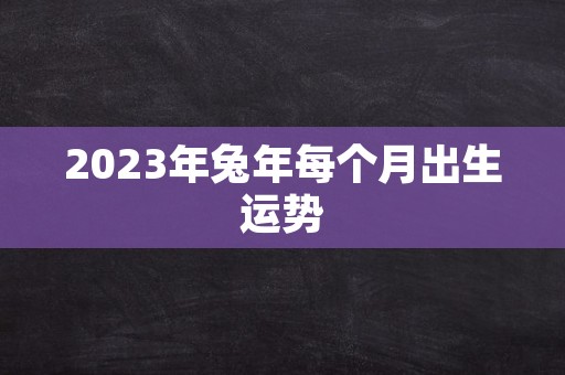 2023年兔年每个月出生运势