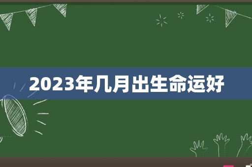 2023年几月出生命运好