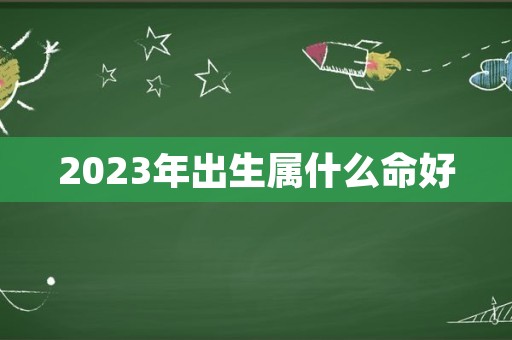 2023年出生属什么命好