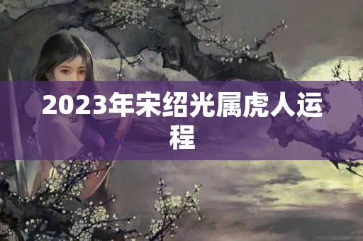 2023年宋绍光属虎人运程