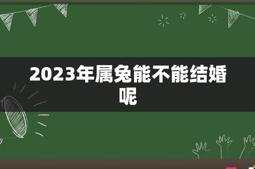 2023年属兔能不能结婚呢