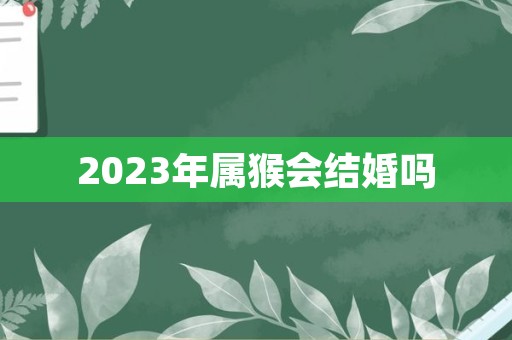 2023年属猴会结婚吗